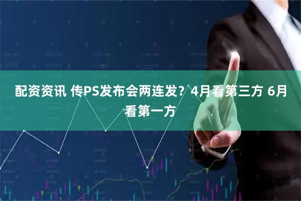 配资资讯 传PS发布会两连发？4月看第三方 6月看第一方