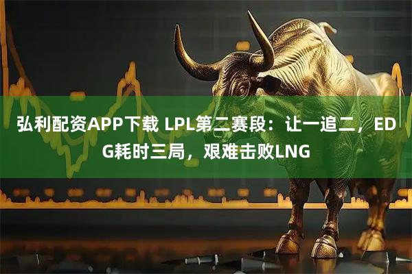 弘利配资APP下载 LPL第二赛段：让一追二，EDG耗时三局，艰难击败LNG