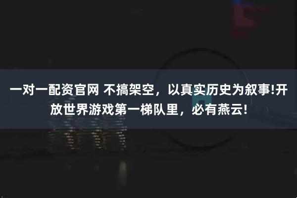 一对一配资官网 不搞架空，以真实历史为叙事!开放世界游戏第一梯队里，必有燕云!