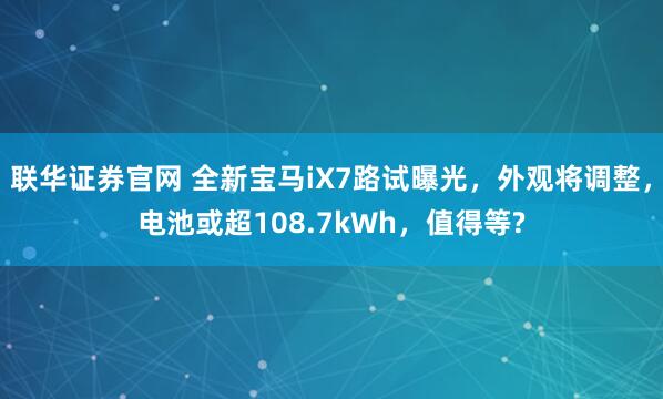 联华证券官网 全新宝马iX7路试曝光，外观将调整，电池或超108.7kWh，值得等?