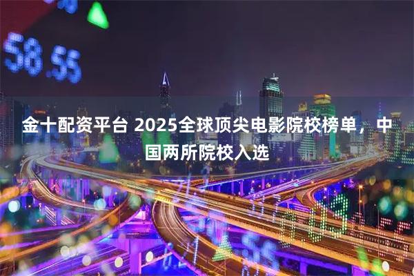 金十配资平台 2025全球顶尖电影院校榜单，中国两所院校入选