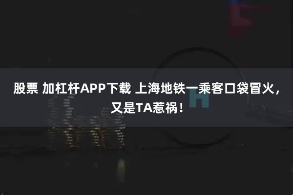 股票 加杠杆APP下载 上海地铁一乘客口袋冒火，又是TA惹祸！