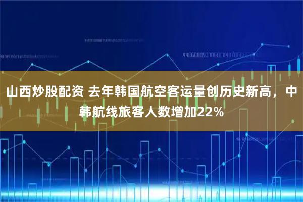 山西炒股配资 去年韩国航空客运量创历史新高，中韩航线旅客人数增加22%