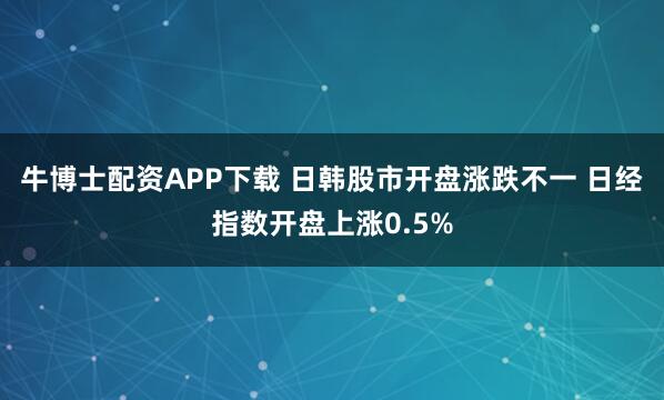 牛博士配资APP下载 日韩股市开盘涨跌不一 日经指数开盘上涨0.5%