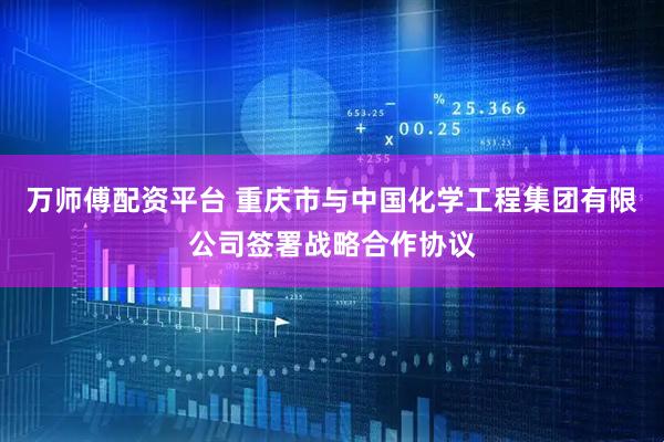万师傅配资平台 重庆市与中国化学工程集团有限公司签署战略合作协议