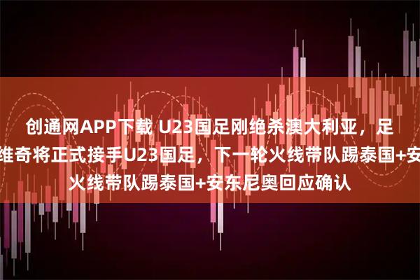 创通网APP下载 U23国足刚绝杀澳大利亚，足协就官宣伊万科维奇将正式接手U23国足，下一轮火线带队踢泰国+安东尼奥回应确认