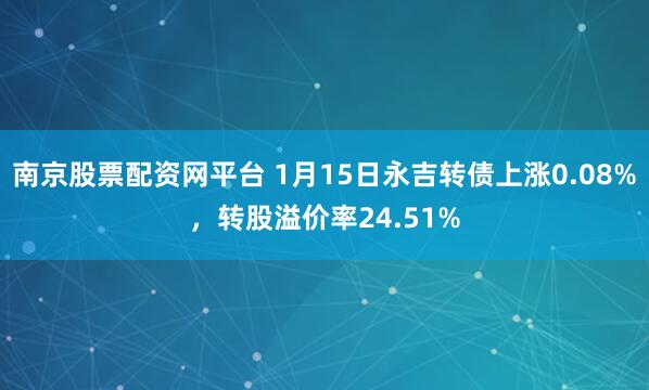 南京股票配资网平台 1月15日永吉转债上涨0.08%，转股溢价率24.51%