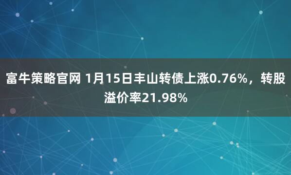 富牛策略官网 1月15日丰山转债上涨0.76%，转股溢价率21.98%