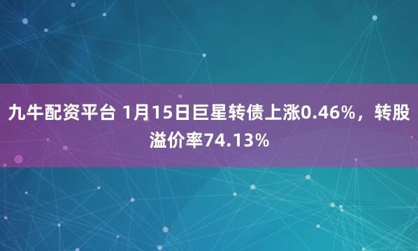 九牛配资平台 1月15日巨星转债上涨0.46%，转股溢价率74.13%
