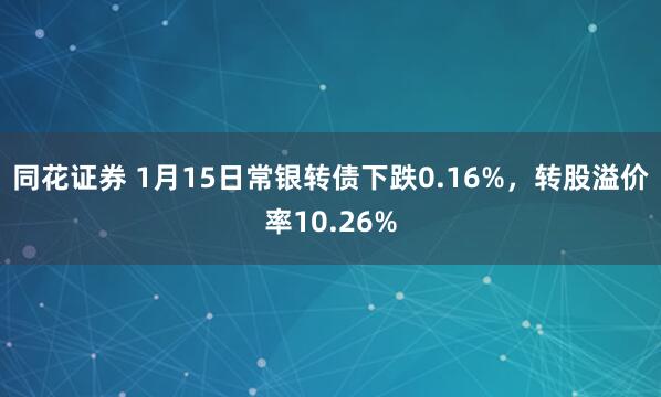 同花证券 1月15日常银转债下跌0.16%，转股溢价率10.26%