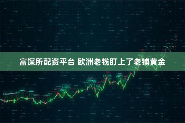富深所配资平台 欧洲老钱盯上了老铺黄金
