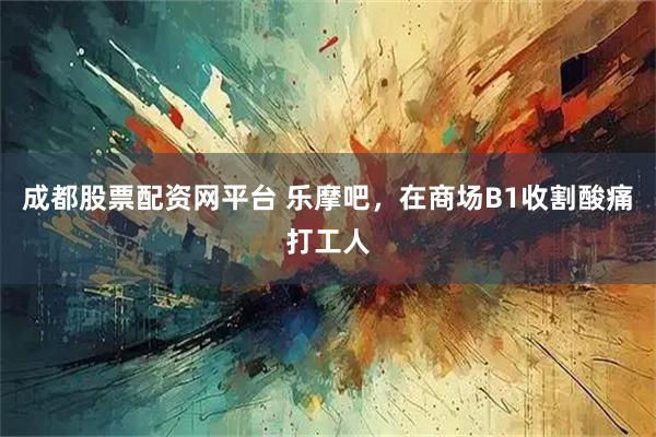 成都股票配资网平台 乐摩吧，在商场B1收割酸痛打工人