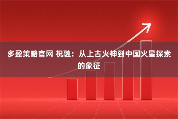 多盈策略官网 祝融：从上古火神到中国火星探索的象征