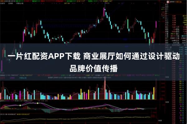 一片红配资APP下载 商业展厅如何通过设计驱动品牌价值传播