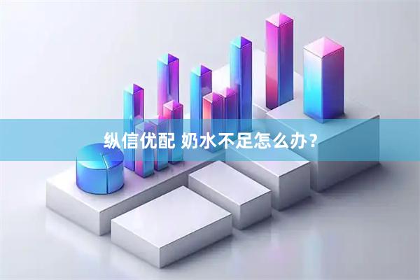 纵信优配 奶水不足怎么办？