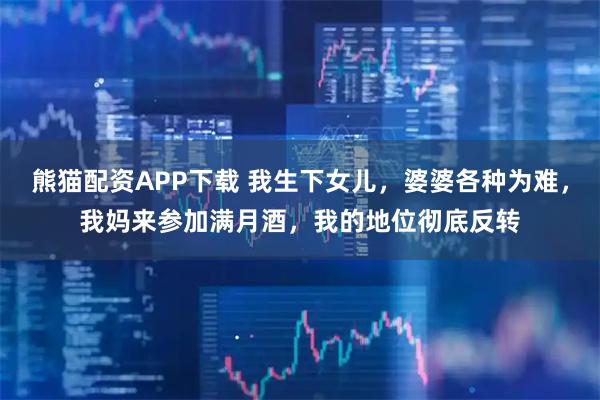 熊猫配资APP下载 我生下女儿，婆婆各种为难，我妈来参加满月酒，我的地位彻底反转