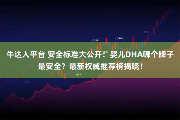 牛达人平台 安全标准大公开：婴儿DHA哪个牌子最安全？最新权威推荐榜揭晓！