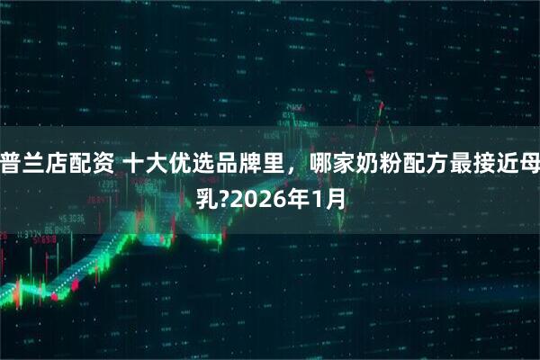 普兰店配资 十大优选品牌里，哪家奶粉配方最接近母乳?2026年1月