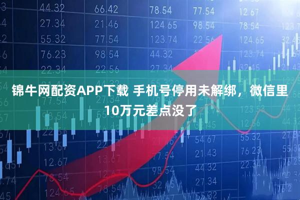锦牛网配资APP下载 手机号停用未解绑，微信里10万元差点没了