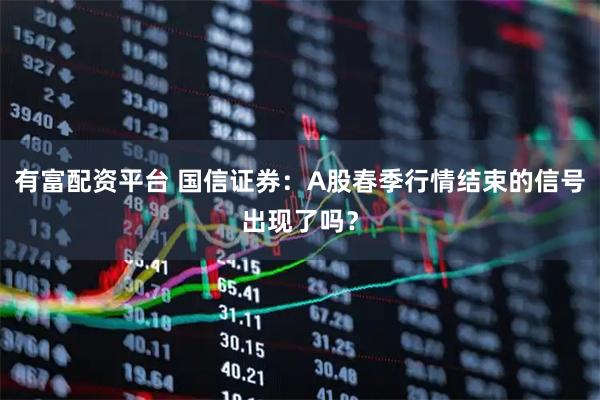 有富配资平台 国信证券：A股春季行情结束的信号出现了吗？