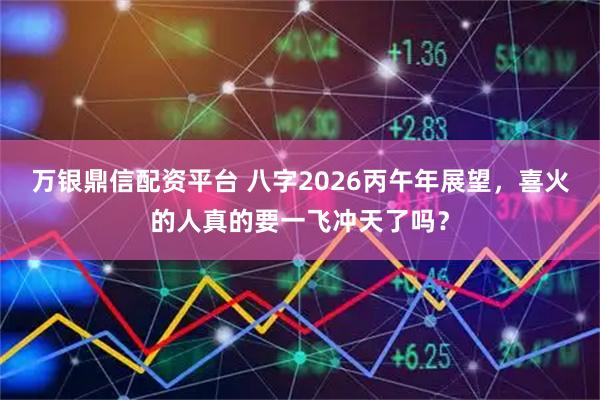 万银鼎信配资平台 八字2026丙午年展望，喜火的人真的要一飞冲天了吗？