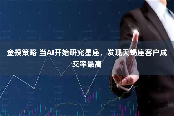 金投策略 当AI开始研究星座，发现天蝎座客户成交率最高
