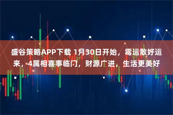 盛谷策略APP下载 1月30日开始，霉运散好运来，4属相喜事临门，财源广进，生活更美好