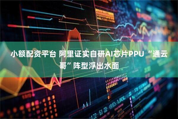 小额配资平台 阿里证实自研AI芯片PPU “通云哥”阵型浮出水面