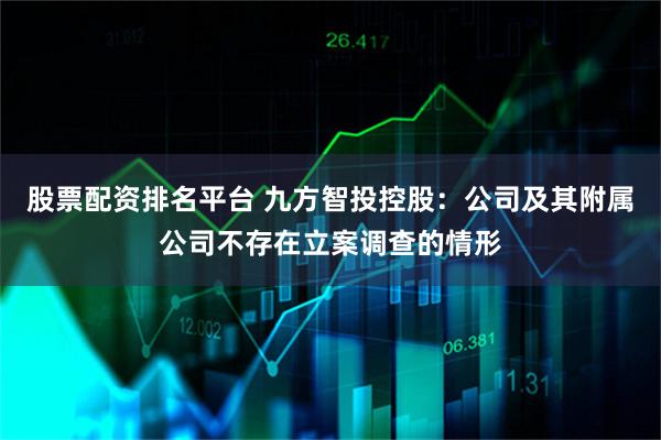 股票配资排名平台 九方智投控股：公司及其附属公司不存在立案调查的情形