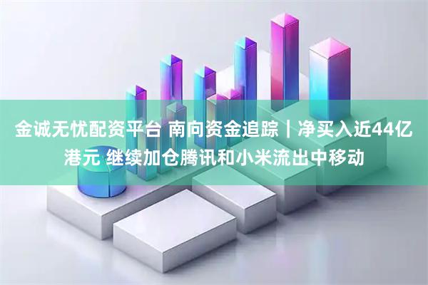 金诚无忧配资平台 南向资金追踪｜净买入近44亿港元 继续加仓腾讯和小米流出中移动
