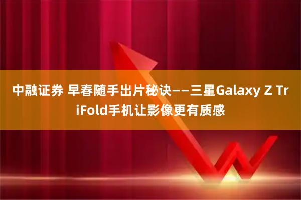 中融证券 早春随手出片秘诀——三星Galaxy Z TriFold手机让影像更有质感