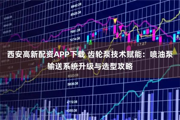 西安高新配资APP下载 齿轮泵技术赋能：喷油泵输送系统升级与选型攻略