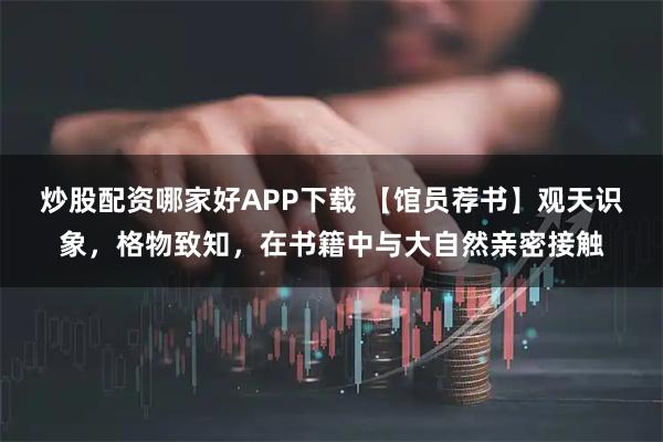 炒股配资哪家好APP下载 【馆员荐书】观天识象，格物致知，在书籍中与大自然亲密接触