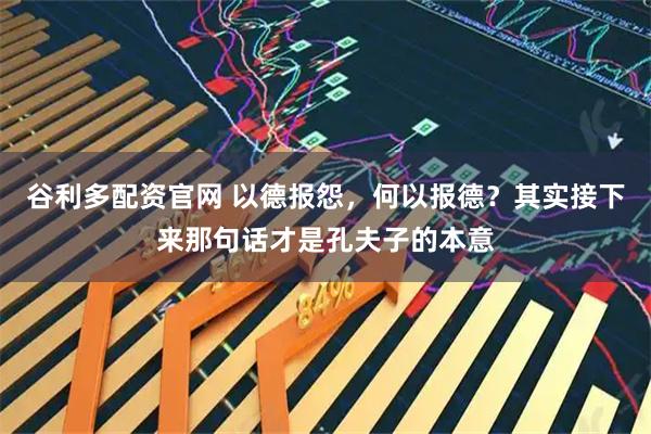 谷利多配资官网 以德报怨，何以报德？其实接下来那句话才是孔夫子的本意