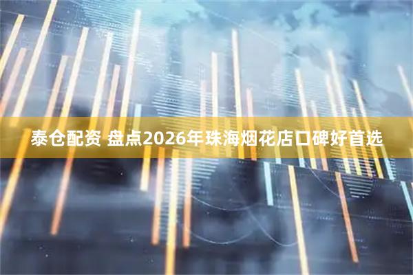 泰仓配资 盘点2026年珠海烟花店口碑好首选