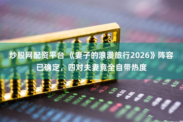 炒股网配资平台 《妻子的浪漫旅行2026》阵容已确定，四对夫妻竟全自带热度