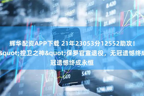 辉华配资APP下载 21年23053分12552助攻！40岁"控卫之神"保罗官宣退役，无冠遗憾终成永恒