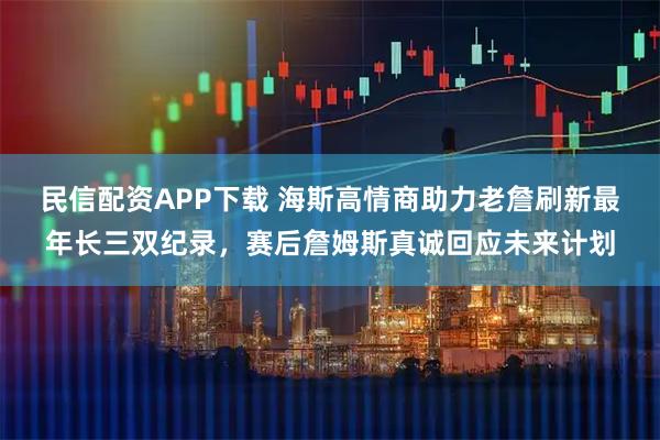 民信配资APP下载 海斯高情商助力老詹刷新最年长三双纪录，赛后詹姆斯真诚回应未来计划