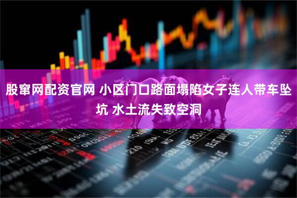 股窜网配资官网 小区门口路面塌陷女子连人带车坠坑 水土流失致空洞