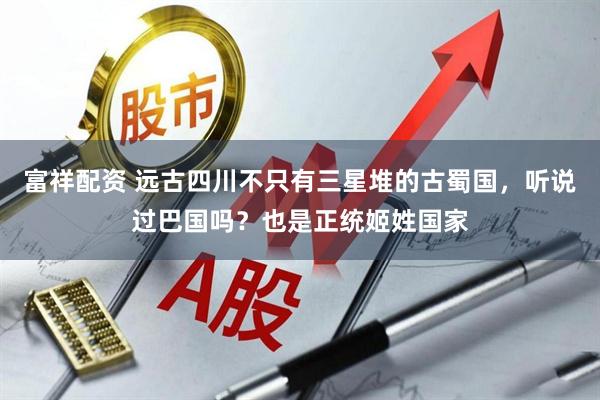 富祥配资 远古四川不只有三星堆的古蜀国，听说过巴国吗？也是正统姬姓国家