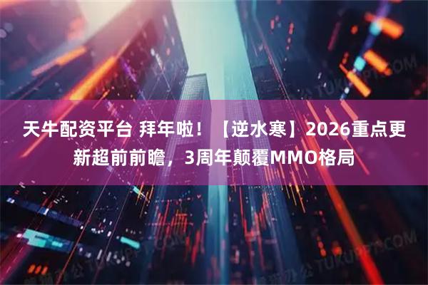 天牛配资平台 拜年啦！【逆水寒】2026重点更新超前前瞻，3周年颠覆MMO格局